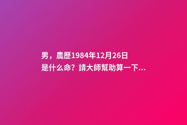 男，農歷1984年12月26日是什么命？請大師幫助算一下，適合做什么，小弟拜謝 陰歷1984年臘月26的鼠命運如何-第1張-觀點-玄機派